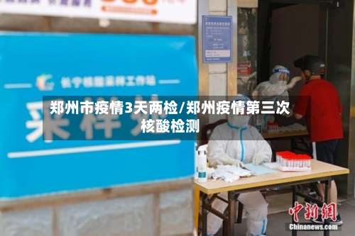 郑州市疫情3天两检/郑州疫情第三次核酸检测-第1张图片