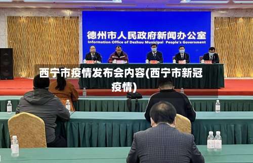 西宁市疫情发布会内容(西宁市新冠疫情)-第1张图片