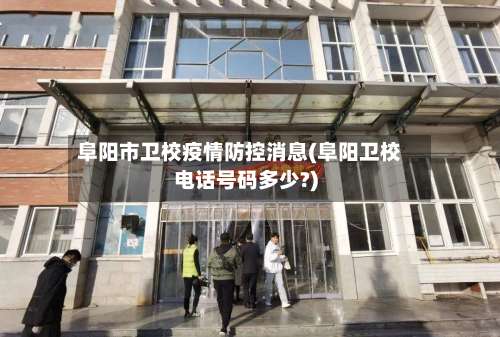 阜阳市卫校疫情防控消息(阜阳卫校电话号码多少?)-第1张图片