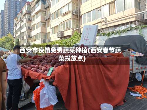 西安市疫情免费蔬菜种植(西安春节蔬菜投放点)-第2张图片