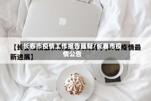 长春市疫情工作报告最新/长春市疫情公告-第1张图片