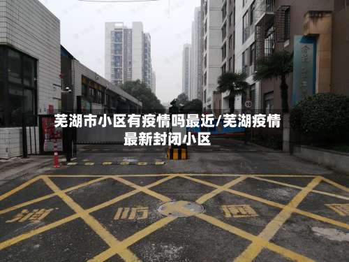 芜湖市小区有疫情吗最近/芜湖疫情最新封闭小区-第1张图片