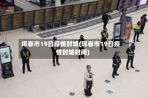 珲春市19日疫情封城(珲春市19日疫情封城时间)-第2张图片