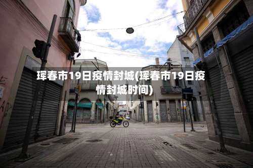 珲春市19日疫情封城(珲春市19日疫情封城时间)-第1张图片