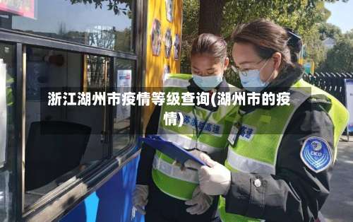 浙江湖州市疫情等级查询(湖州市的疫情)-第3张图片